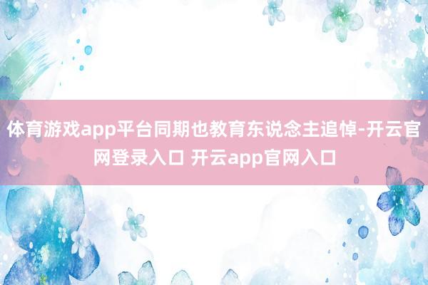 体育游戏app平台同期也教育东说念主追悼-开云官网登录入口 开云app官网入口