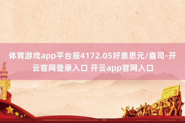 体育游戏app平台报4172.05好意思元/盎司-开云官网登录入口 开云app官网入口