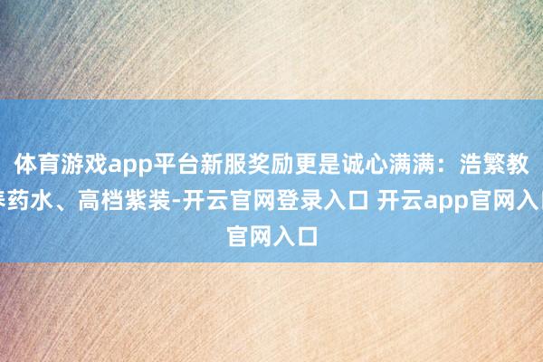 体育游戏app平台新服奖励更是诚心满满:浩繁教养药水、高档紫装-开云官网登录入口 开云app官网入口