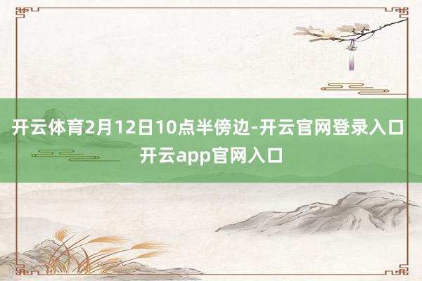 开云体育2月12日10点半傍边-开云官网登录入口 开云app官网入口