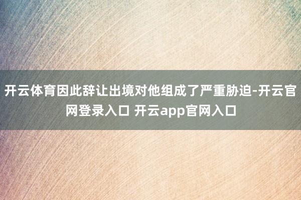 开云体育因此辞让出境对他组成了严重胁迫-开云官网登录入口 开云app官网入口