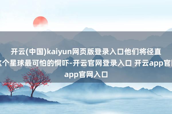 开云(中国)kaiyun网页版登录入口他们将径直面对这个星球最可怕的恫吓-开云官网登录入口 开云app官网入口