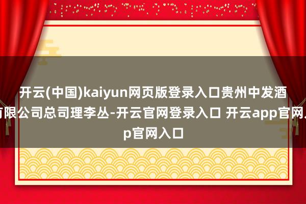 开云(中国)kaiyun网页版登录入口贵州中发酒业有限公司总司理李丛-开云官网登录入口 开云app官网入口