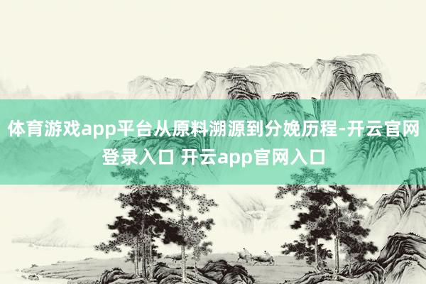 体育游戏app平台从原料溯源到分娩历程-开云官网登录入口 开云app官网入口