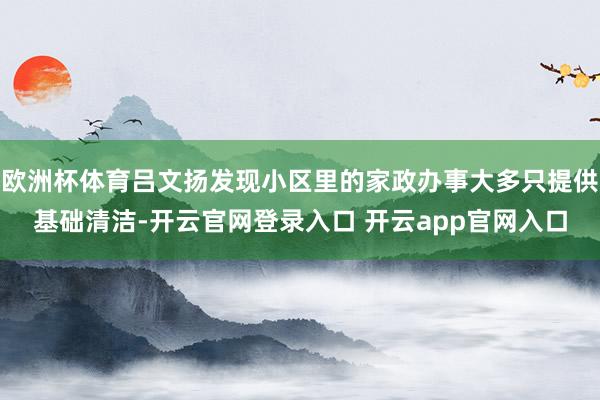 欧洲杯体育吕文扬发现小区里的家政办事大多只提供基础清洁-开云官网登录入口 开云app官网入口