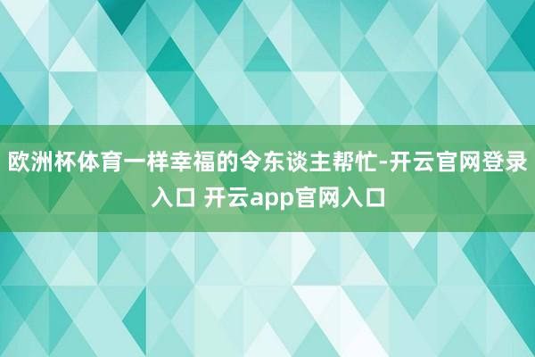 欧洲杯体育一样幸福的令东谈主帮忙-开云官网登录入口 开云app官网入口
