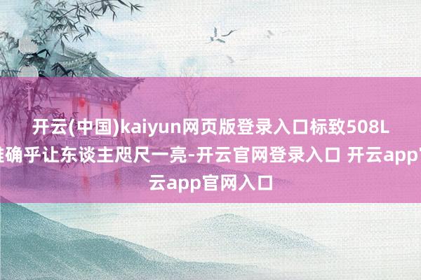 开云(中国)kaiyun网页版登录入口标致508L的外不雅确乎让东谈主咫尺一亮-开云官网登录入口 开云app官网入口