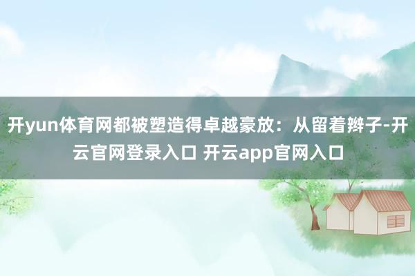 开yun体育网都被塑造得卓越豪放：从留着辫子-开云官网登录入口 开云app官网入口