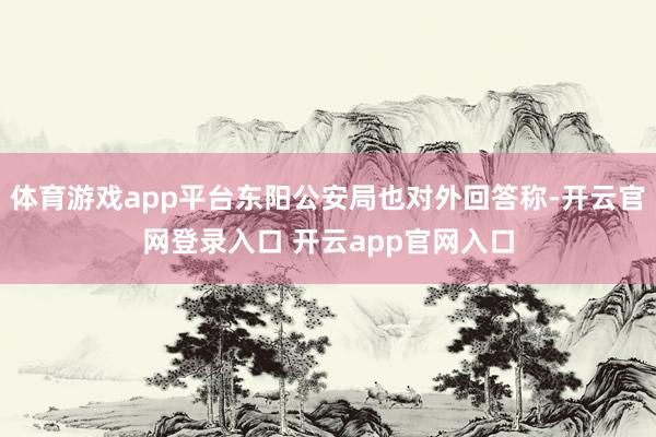 体育游戏app平台东阳公安局也对外回答称-开云官网登录入口 开云app官网入口
