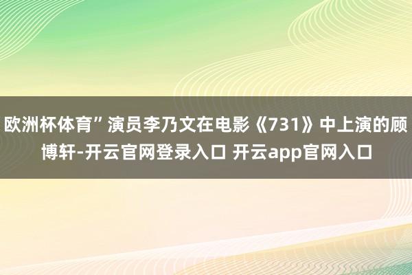欧洲杯体育”演员李乃文在电影《731》中上演的顾博轩-开云官网登录入口 开云app官网入口