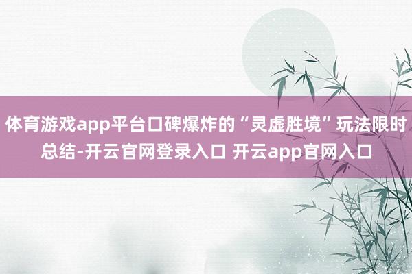 体育游戏app平台口碑爆炸的“灵虚胜境”玩法限时总结-开云官网登录入口 开云app官网入口