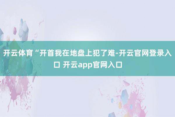 开云体育 “开首我在地盘上犯了难-开云官网登录入口 开云app官网入口