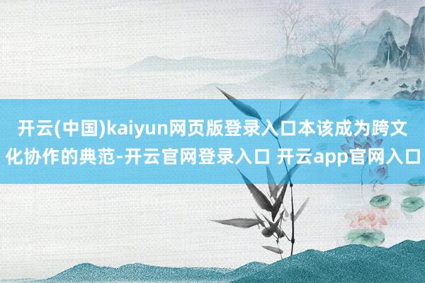 开云(中国)kaiyun网页版登录入口本该成为跨文化协作的典范-开云官网登录入口 开云app官网入口