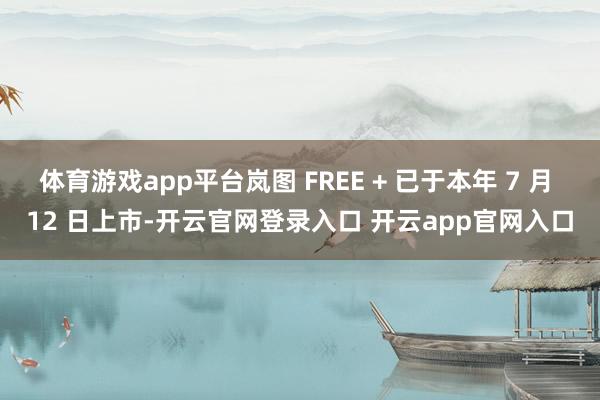 体育游戏app平台岚图 FREE + 已于本年 7 月 12 日上市-开云官网登录入口 开云app官网入口