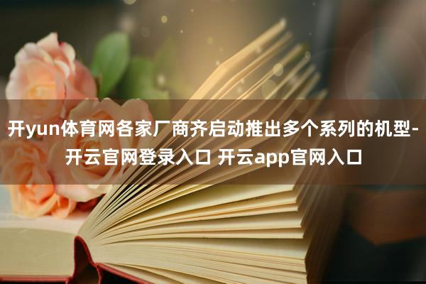 开yun体育网各家厂商齐启动推出多个系列的机型-开云官网登录入口 开云app官网入口