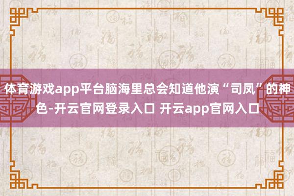 体育游戏app平台脑海里总会知道他演“司凤”的神色-开云官网登录入口 开云app官网入口