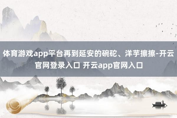 体育游戏app平台再到延安的碗砣、洋芋擦擦-开云官网登录入口 开云app官网入口
