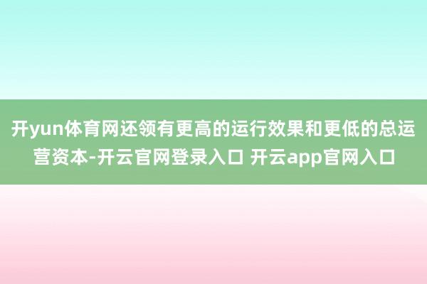 开yun体育网还领有更高的运行效果和更低的总运营资本-开云官网登录入口 开云app官网入口