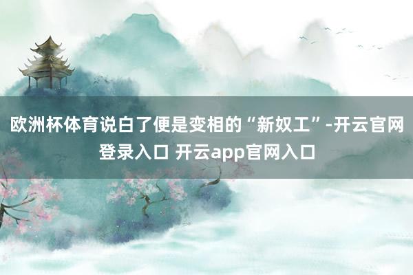欧洲杯体育说白了便是变相的“新奴工”-开云官网登录入口 开云app官网入口