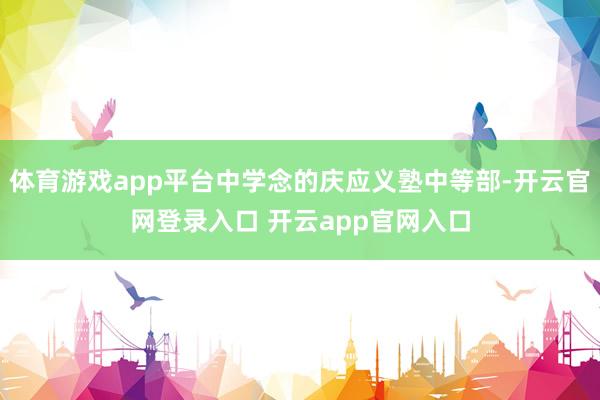 体育游戏app平台中学念的庆应义塾中等部-开云官网登录入口 开云app官网入口