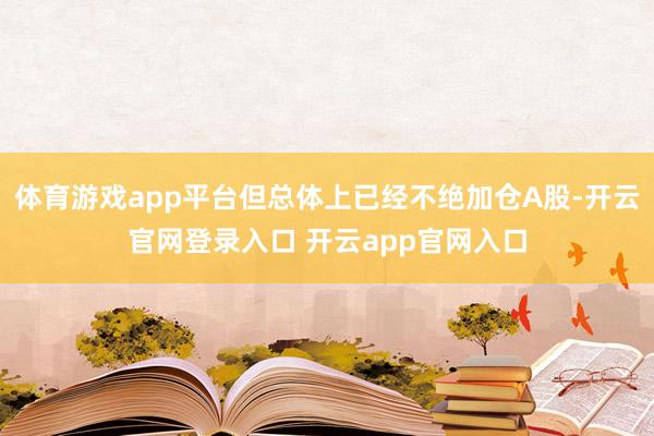 体育游戏app平台但总体上已经不绝加仓A股-开云官网登录入口 开云app官网入口