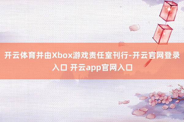开云体育并由Xbox游戏责任室刊行-开云官网登录入口 开云app官网入口