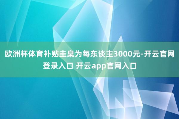 欧洲杯体育补贴圭臬为每东谈主3000元-开云官网登录入口 开云app官网入口