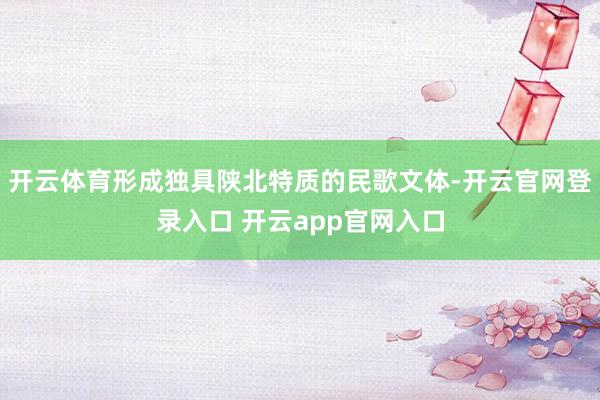 开云体育形成独具陕北特质的民歌文体-开云官网登录入口 开云app官网入口