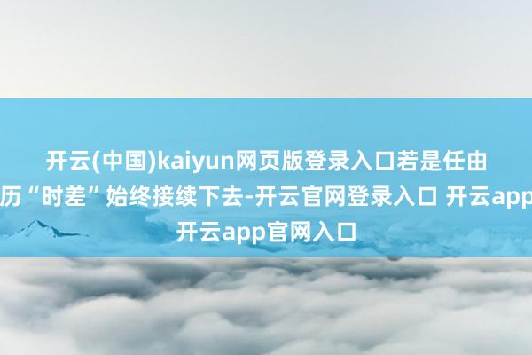 开云(中国)kaiyun网页版登录入口　　若是任由公历、农历“时差”始终接续下去-开云官网登录入口 开云app官网入口