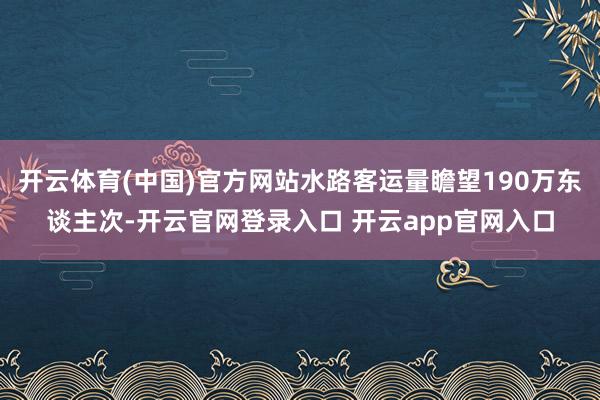 开云体育(中国)官方网站水路客运量瞻望190万东谈主次-开云官网登录入口 开云app官网入口