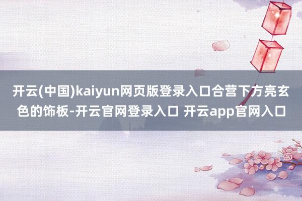 开云(中国)kaiyun网页版登录入口合营下方亮玄色的饰板-开云官网登录入口 开云app官网入口