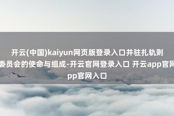 开云(中国)kaiyun网页版登录入口并驻扎轨则了各委员会的使命与组成-开云官网登录入口 开云app官网入口