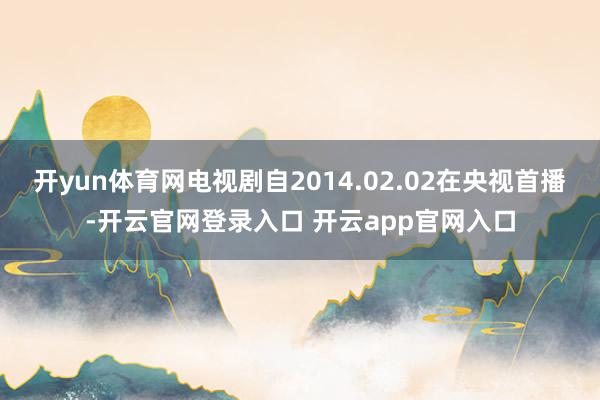 开yun体育网电视剧自2014.02.02在央视首播-开云官网登录入口 开云app官网入口