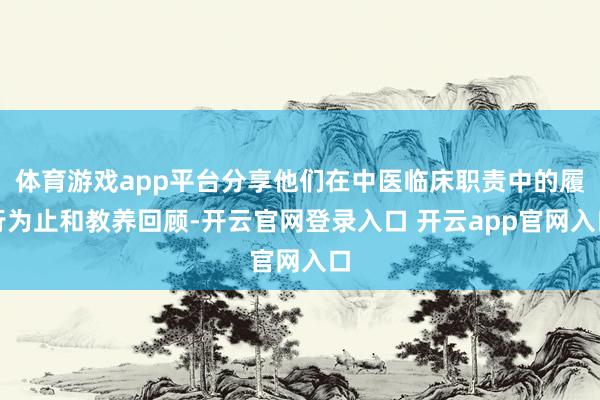 体育游戏app平台分享他们在中医临床职责中的履行为止和教养回顾-开云官网登录入口 开云app官网入口