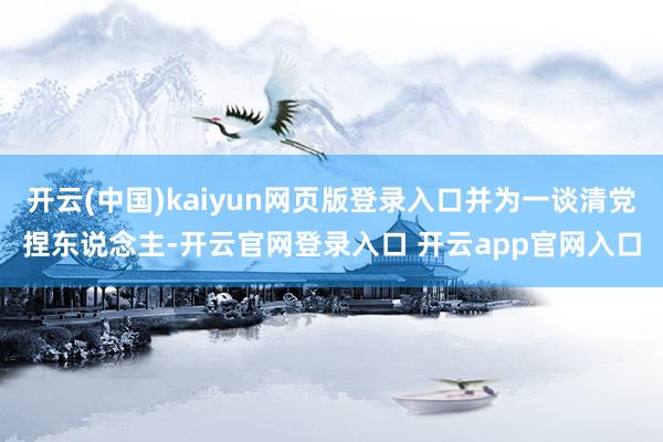 开云(中国)kaiyun网页版登录入口并为一谈清党捏东说念主-开云官网登录入口 开云app官网入口