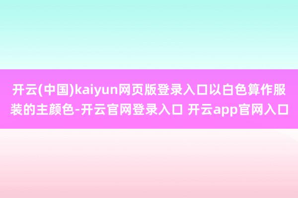开云(中国)kaiyun网页版登录入口以白色算作服装的主颜色-开云官网登录入口 开云app官网入口