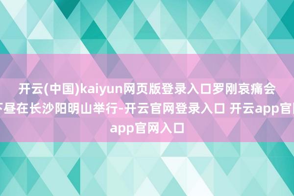 开云(中国)kaiyun网页版登录入口罗刚哀痛会当天下昼在长沙阳明山举行-开云官网登录入口 开云app官网入口