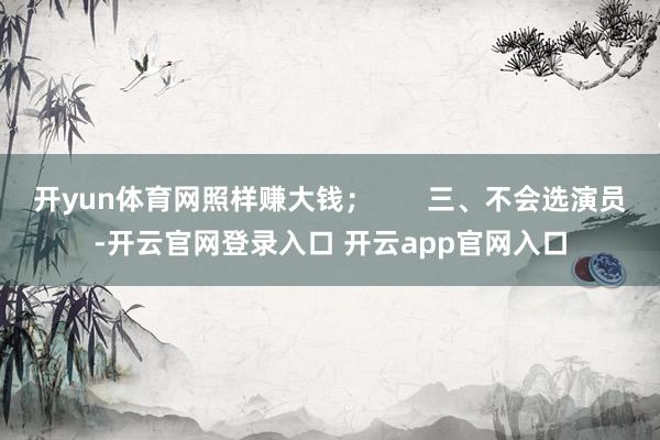 开yun体育网照样赚大钱; 三、不会选演员-开云官网登录入口 开云app官网入口