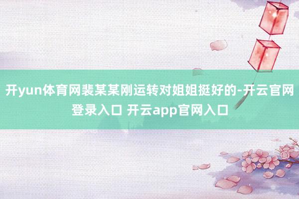 开yun体育网裴某某刚运转对姐姐挺好的-开云官网登录入口 开云app官网入口
