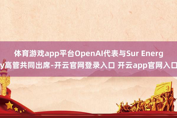 体育游戏app平台OpenAI代表与Sur Energy高管共同出席-开云官网登录入口 开云app官网入口
