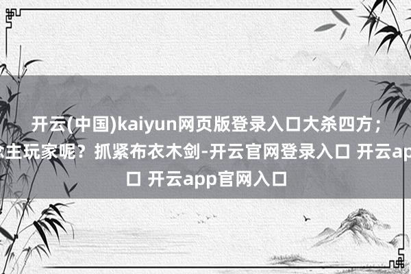 开云(中国)kaiyun网页版登录入口大杀四方;而散东说念主玩家呢?抓紧布衣木剑-开云官网登录入口 开云app官网入口