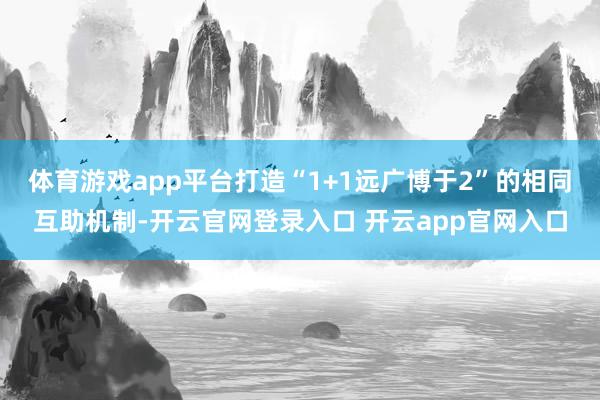 体育游戏app平台打造“1+1远广博于2”的相同互助机制-开云官网登录入口 开云app官网入口
