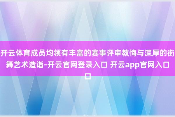 开云体育成员均领有丰富的赛事评审教悔与深厚的街舞艺术造诣-开云官网登录入口 开云app官网入口