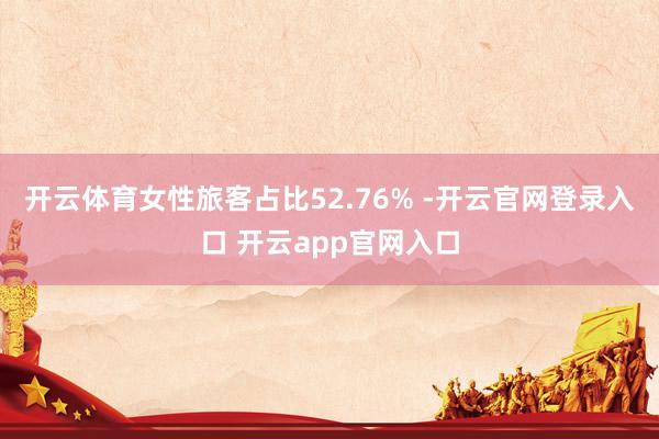 开云体育女性旅客占比52.76% -开云官网登录入口 开云app官网入口