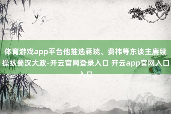 体育游戏app平台他推选蒋琬、费祎等东谈主赓续操纵蜀汉大政-开云官网登录入口 开云app官网入口