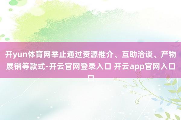 开yun体育网举止通过资源推介、互助洽谈、产物展销等款式-开云官网登录入口 开云app官网入口