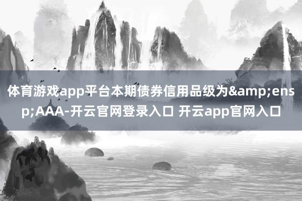 体育游戏app平台本期债券信用品级为&ensp;AAA-开云官网登录入口 开云app官网入口