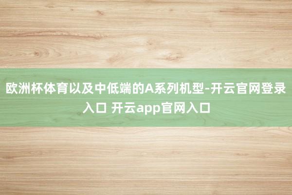 欧洲杯体育以及中低端的A系列机型-开云官网登录入口 开云app官网入口