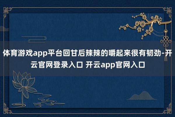 体育游戏app平台回甘后辣辣的嚼起来很有韧劲-开云官网登录入口 开云app官网入口