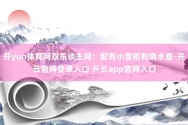 开yun体育网双东谈主间：配有小雪柜和烧水壶-开云官网登录入口 开云app官网入口